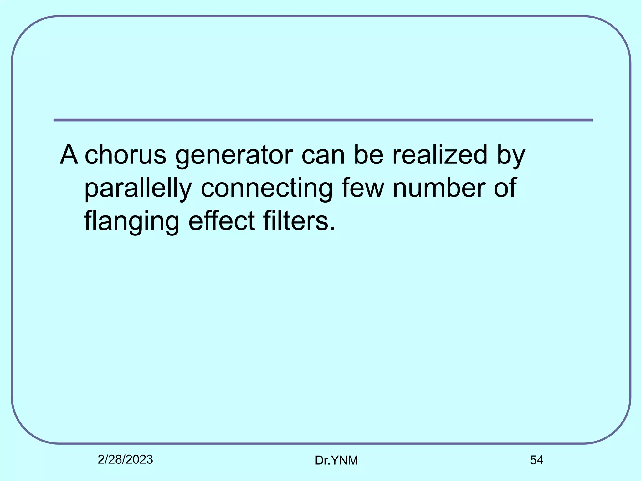 A chorus generator can be realized by
parallelly connecting few number of
flanging effect filters.
2/28/2023 Dr.YNM 54
 