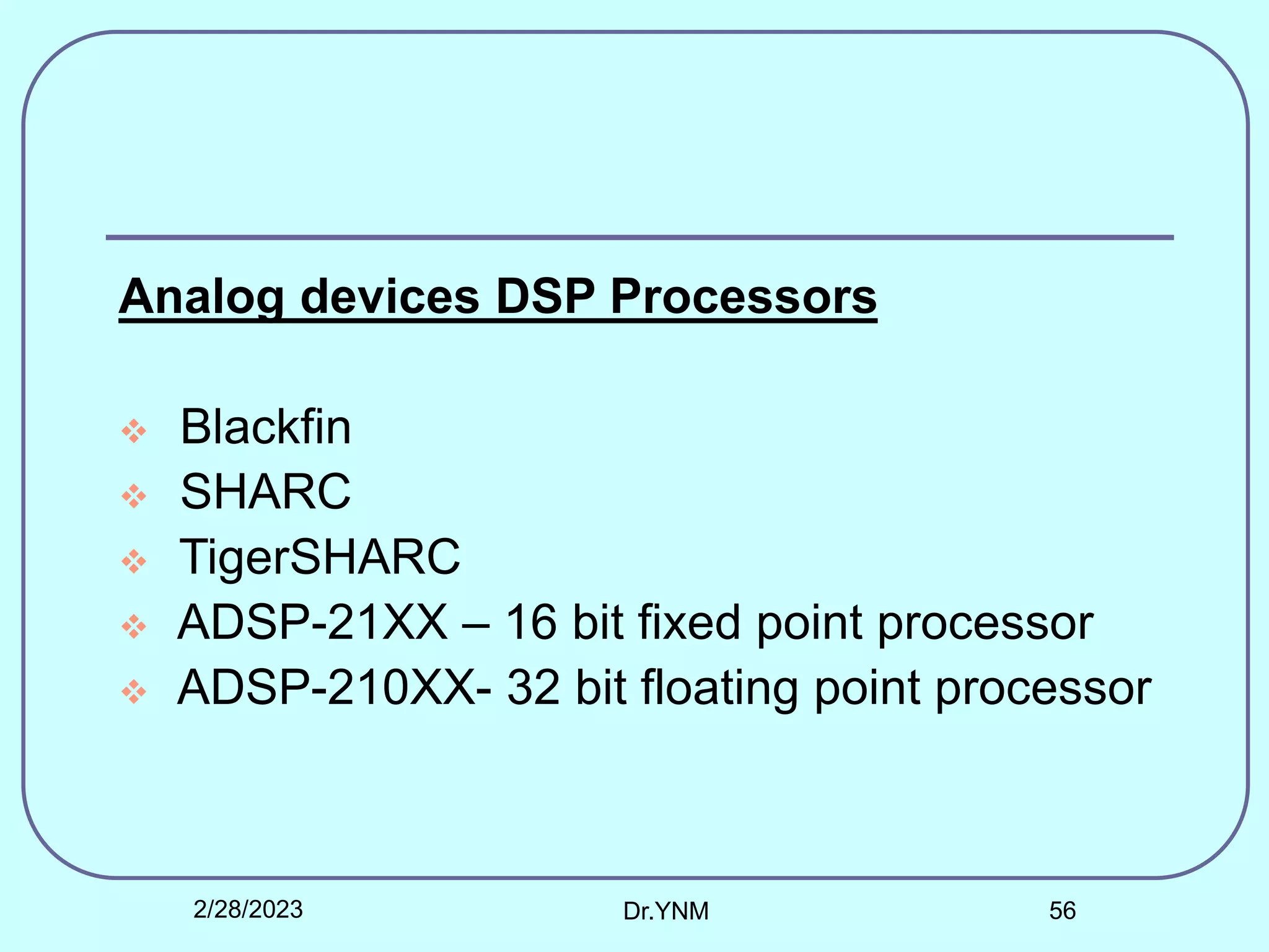 Analog devices DSP Processors
 Blackfin
 SHARC
 TigerSHARC
 ADSP-21XX – 16 bit fixed point processor
 ADSP-210XX- 32 bit floating point processor
2/28/2023 Dr.YNM 56
 