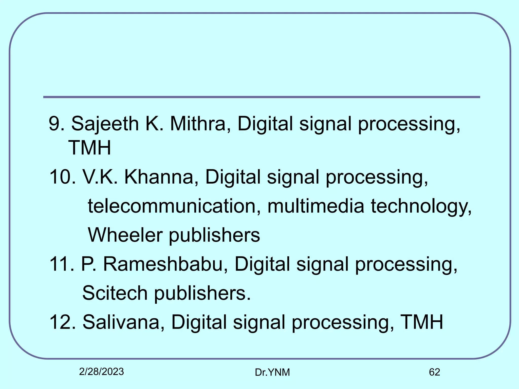 9. Sajeeth K. Mithra, Digital signal processing,
TMH
10. V.K. Khanna, Digital signal processing,
telecommunication, multimedia technology,
Wheeler publishers
11. P. Rameshbabu, Digital signal processing,
Scitech publishers.
12. Salivana, Digital signal processing, TMH
2/28/2023 Dr.YNM 62
 