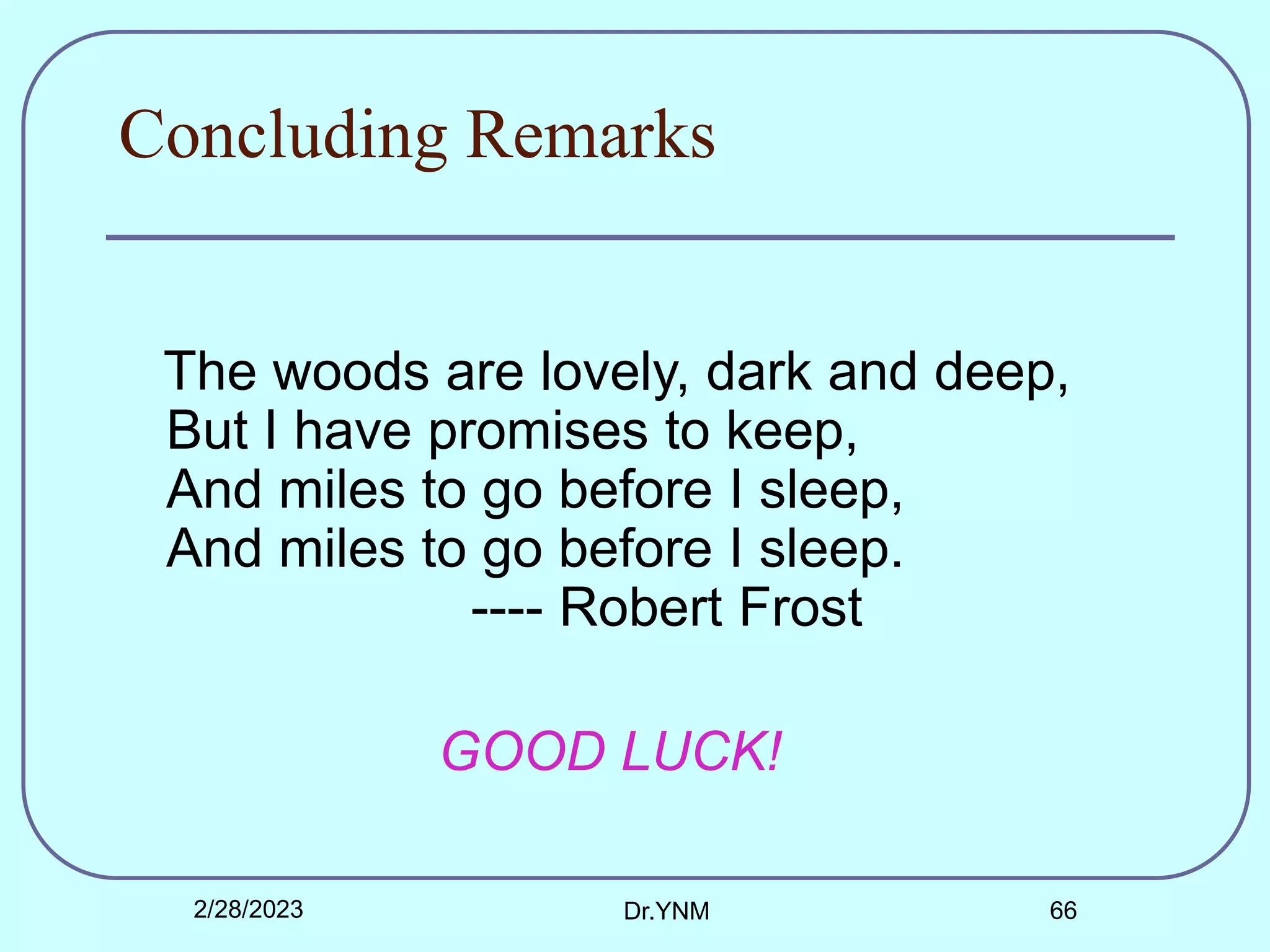 Concluding Remarks
The woods are lovely, dark and deep,
But I have promises to keep,
And miles to go before I sleep,
And miles to go before I sleep.
---- Robert Frost
GOOD LUCK!
2/28/2023 Dr.YNM 66
 