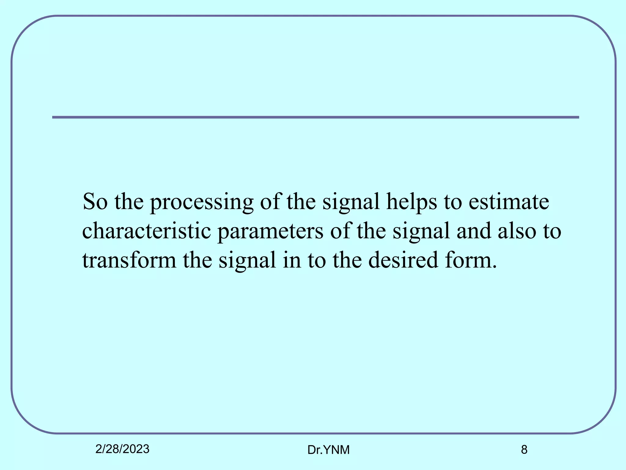 So the processing of the signal helps to estimate
characteristic parameters of the signal and also to
transform the signal in to the desired form.
2/28/2023 Dr.YNM 8
 