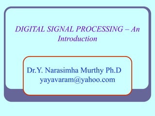 DIGITAL SIGNAL PROCESSING – An
Introduction
Dr.Y. Narasimha Murthy Ph.D
yayavaram@yahoo.com
 
