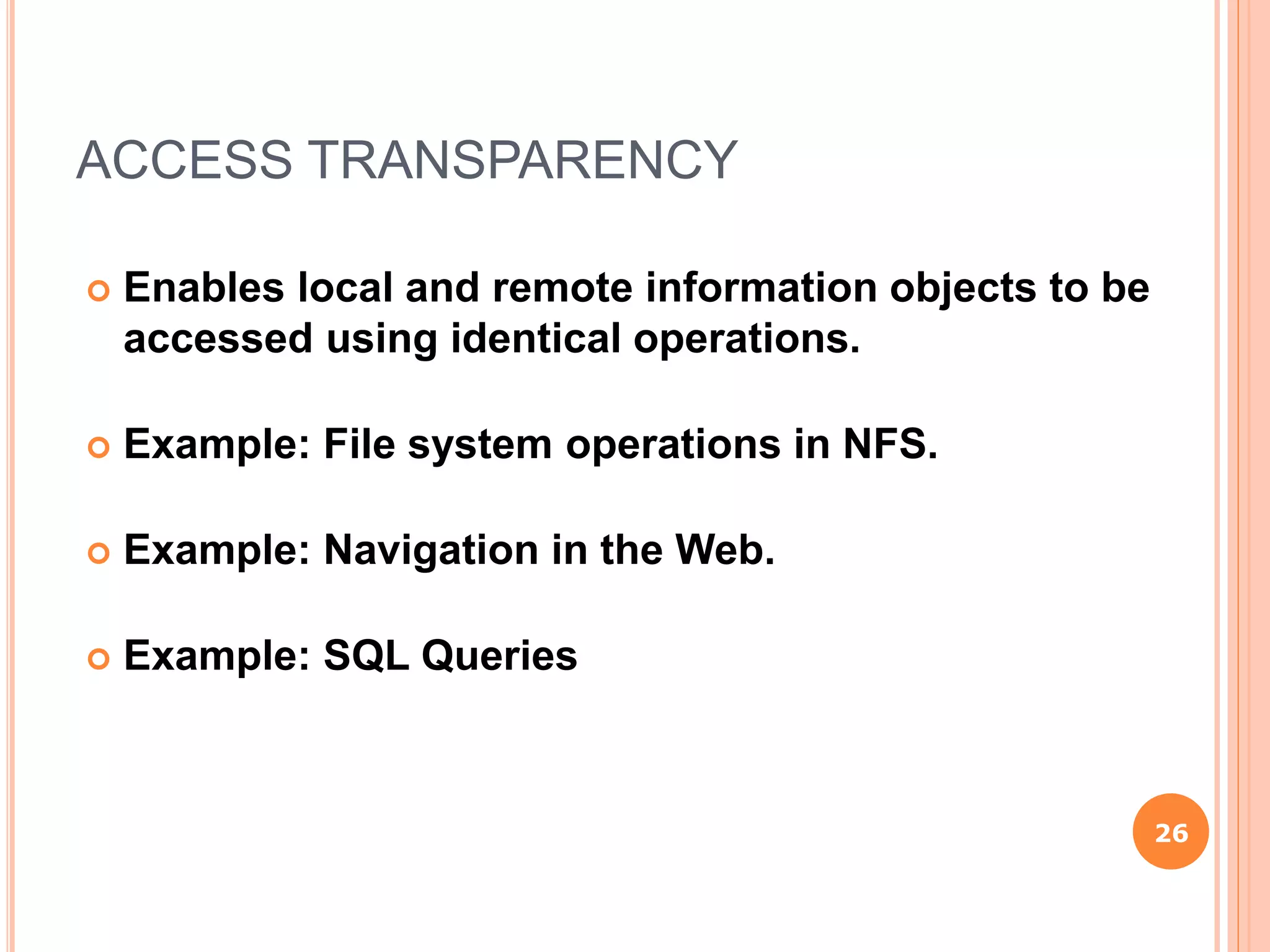 ACCESS TRANSPARENCY
 Enables local and remote information objects to be
accessed using identical operations.
 Example: File system operations in NFS.
 Example: Navigation in the Web.
 Example: SQL Queries
26
 