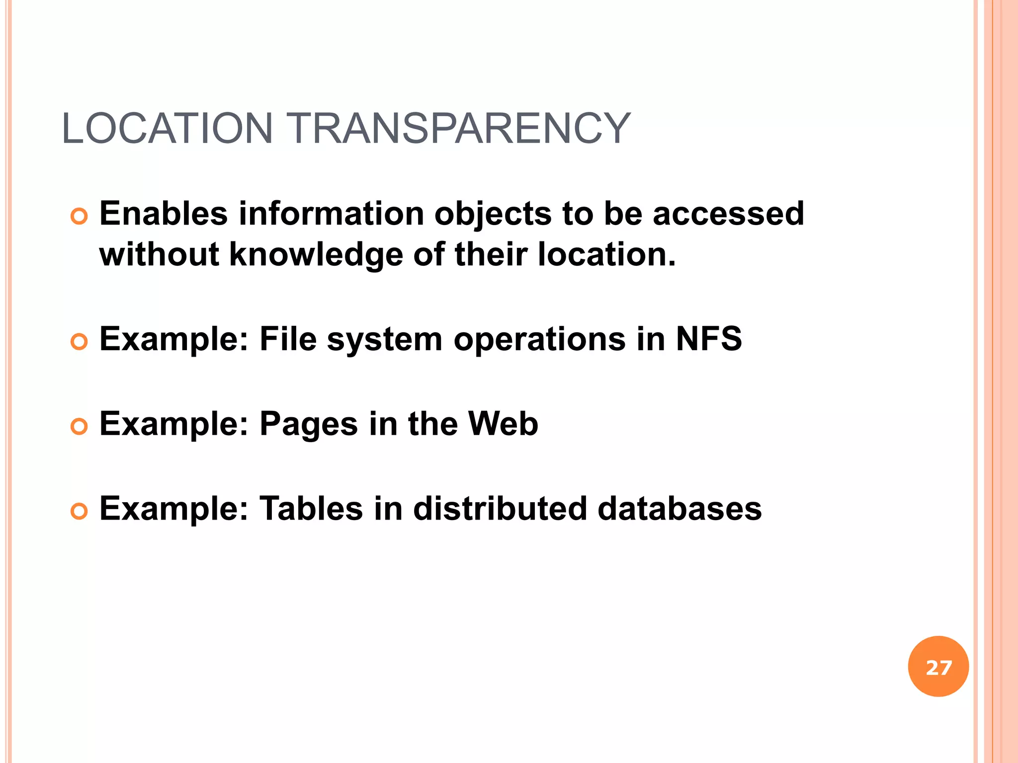 LOCATION TRANSPARENCY
 Enables information objects to be accessed
without knowledge of their location.
 Example: File system operations in NFS
 Example: Pages in the Web
 Example: Tables in distributed databases
27
 