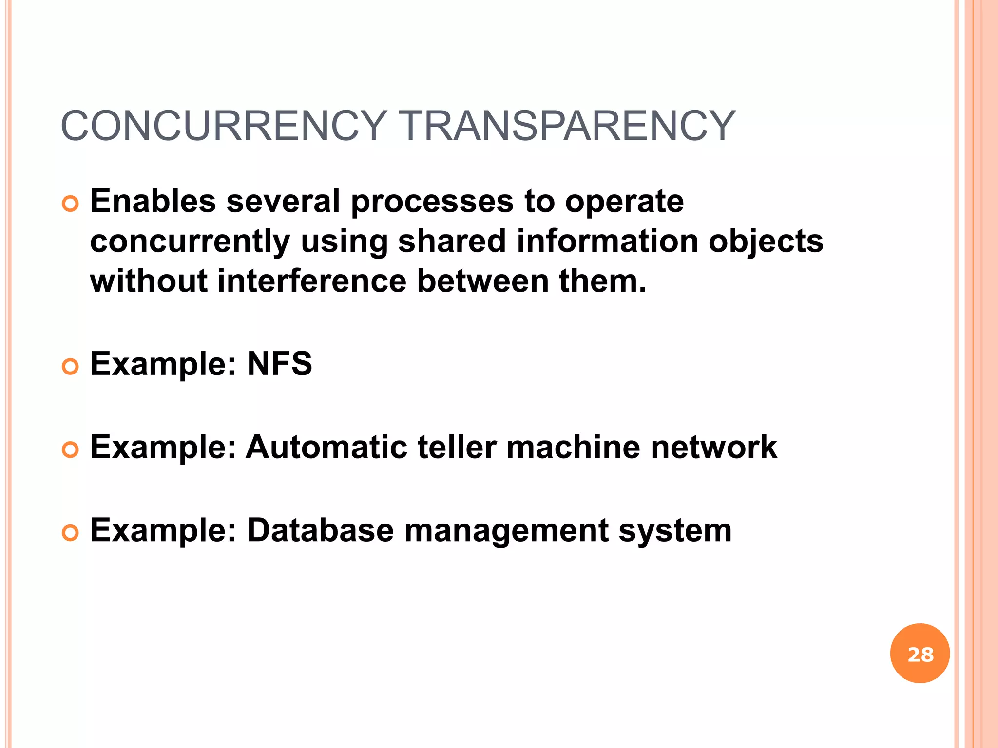 CONCURRENCY TRANSPARENCY
 Enables several processes to operate
concurrently using shared information objects
without interference between them.
 Example: NFS
 Example: Automatic teller machine network
 Example: Database management system
28
 