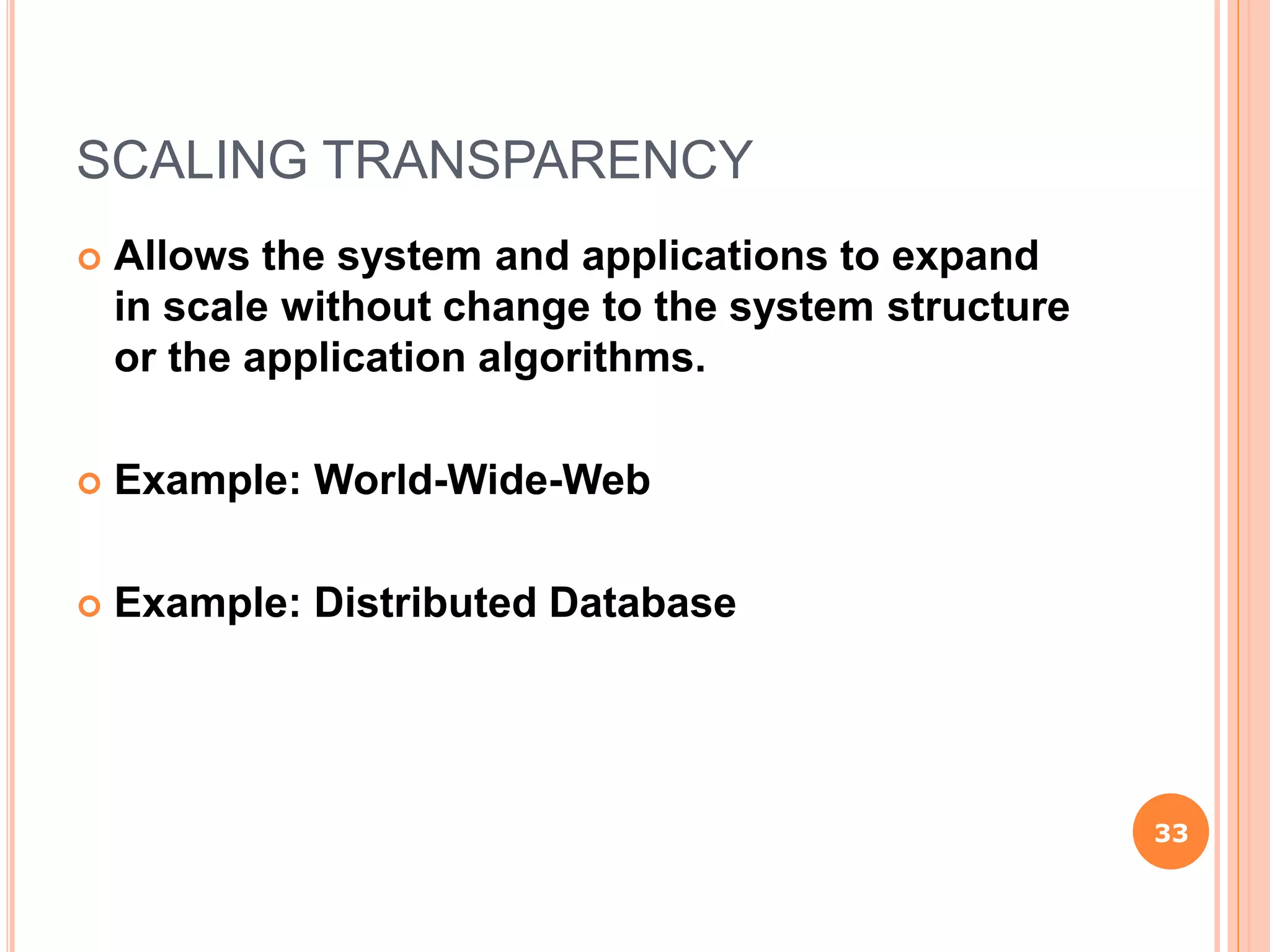 SCALING TRANSPARENCY
 Allows the system and applications to expand
in scale without change to the system structure
or the application algorithms.
 Example: World-Wide-Web
 Example: Distributed Database
33
 