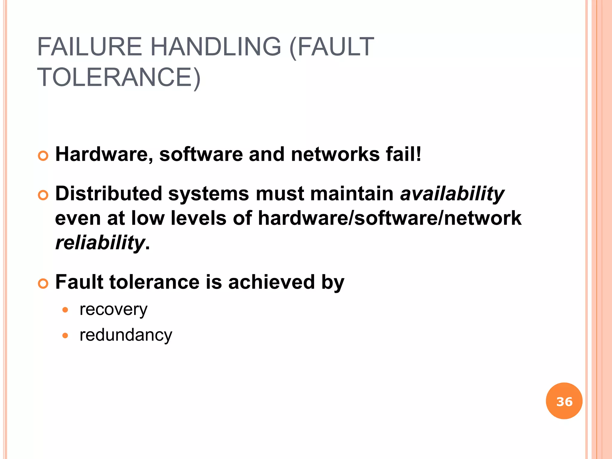 FAILURE HANDLING (FAULT
TOLERANCE)
 Hardware, software and networks fail!
 Distributed systems must maintain availability
even at low levels of hardware/software/network
reliability.
 Fault tolerance is achieved by
 recovery
 redundancy
36
 