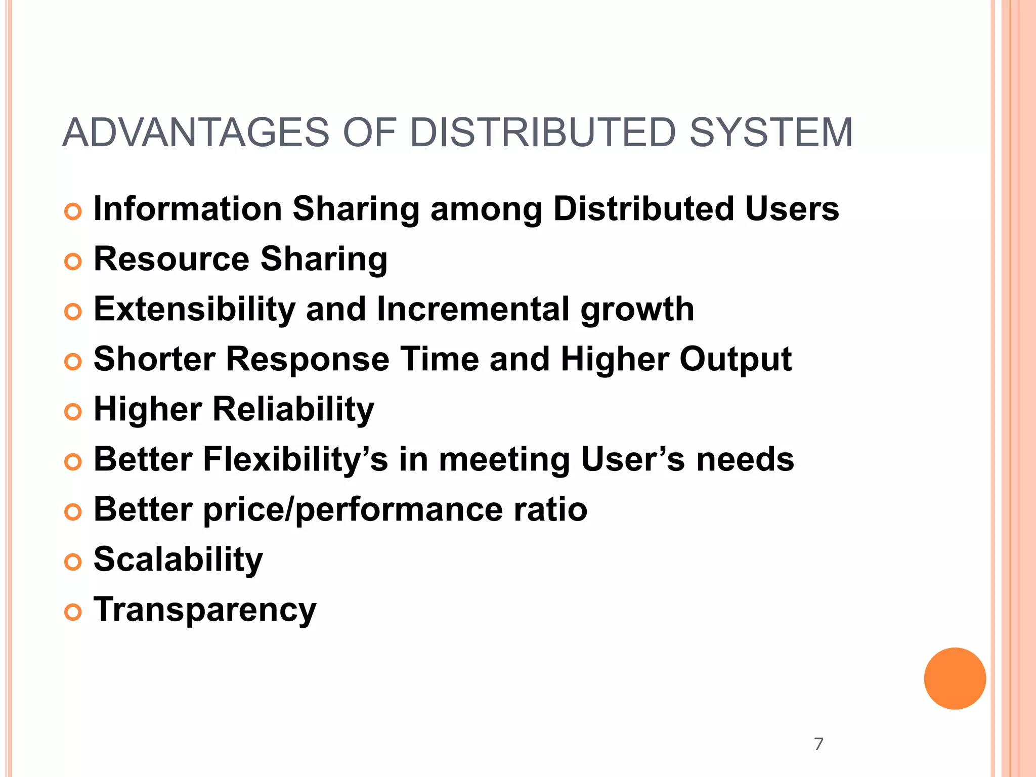 ADVANTAGES OF DISTRIBUTED SYSTEM
 Information Sharing among Distributed Users
 Resource Sharing
 Extensibility and Incremental growth
 Shorter Response Time and Higher Output
 Higher Reliability
 Better Flexibility’s in meeting User’s needs
 Better price/performance ratio
 Scalability
 Transparency
7
 