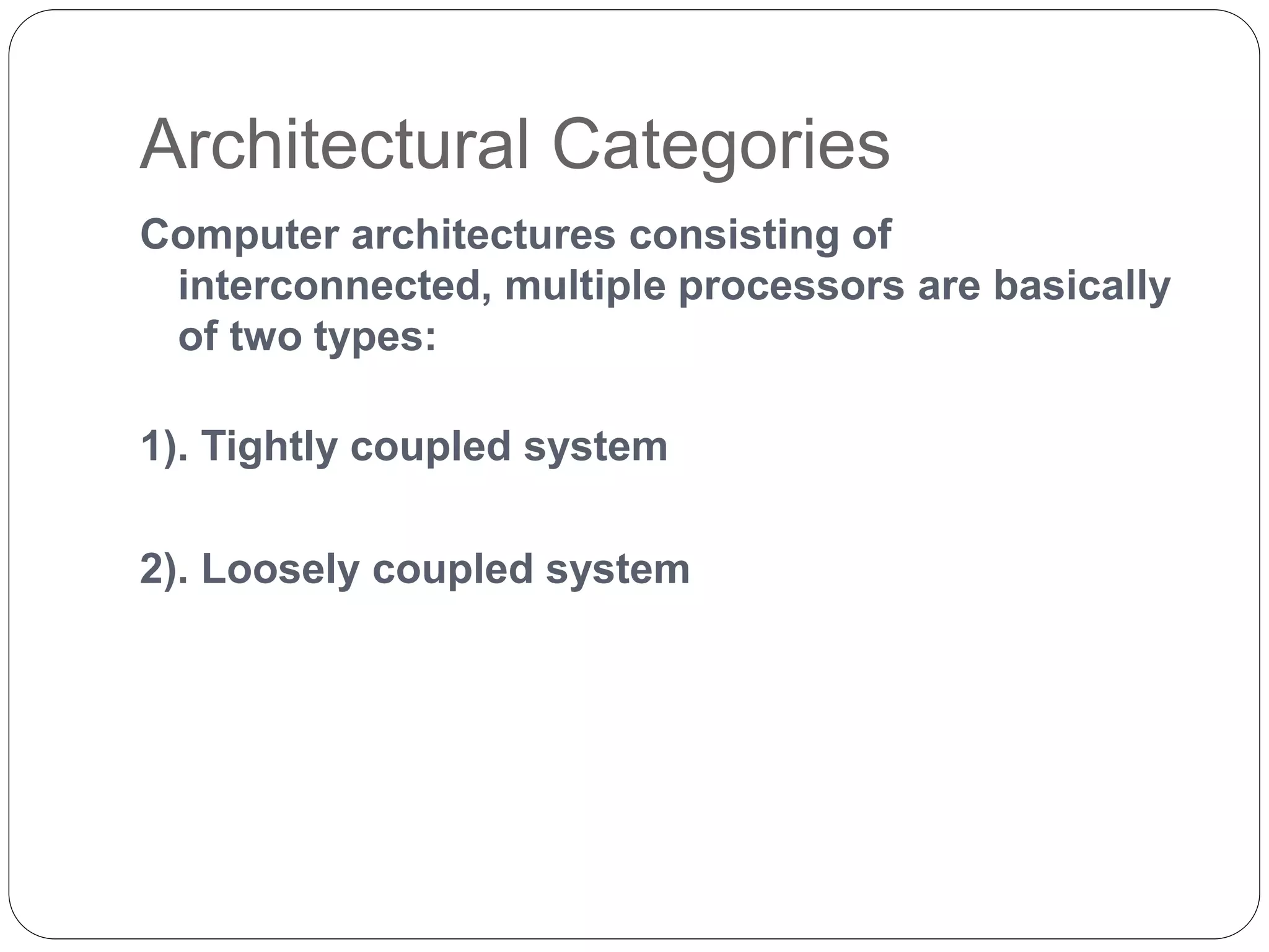 Architectural Categories
Computer architectures consisting of
interconnected, multiple processors are basically
of two types:
1). Tightly coupled system
2). Loosely coupled system
 