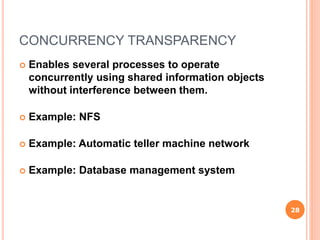CONCURRENCY TRANSPARENCY
 Enables several processes to operate
concurrently using shared information objects
without interference between them.
 Example: NFS
 Example: Automatic teller machine network
 Example: Database management system
28
 
