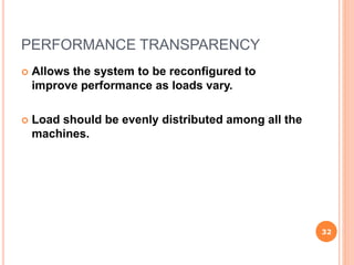PERFORMANCE TRANSPARENCY
 Allows the system to be reconfigured to
improve performance as loads vary.
 Load should be evenly distributed among all the
machines.
32
 