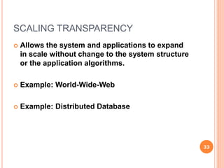 SCALING TRANSPARENCY
 Allows the system and applications to expand
in scale without change to the system structure
or the application algorithms.
 Example: World-Wide-Web
 Example: Distributed Database
33
 