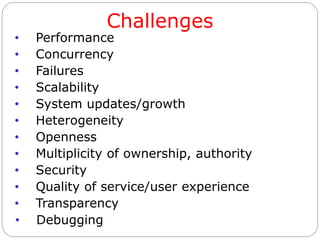 Challenges
• Performance
• Concurrency
• Failures
• Scalability
• System updates/growth
• Heterogeneity
• Openness
• Multiplicity of ownership, authority
• Security
• Quality of service/user experience
• Transparency
• Debugging
 