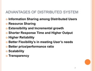 ADVANTAGES OF DISTRIBUTED SYSTEM
 Information Sharing among Distributed Users
 Resource Sharing
 Extensibility and Incremental growth
 Shorter Response Time and Higher Output
 Higher Reliability
 Better Flexibility’s in meeting User’s needs
 Better price/performance ratio
 Scalability
 Transparency
7
 