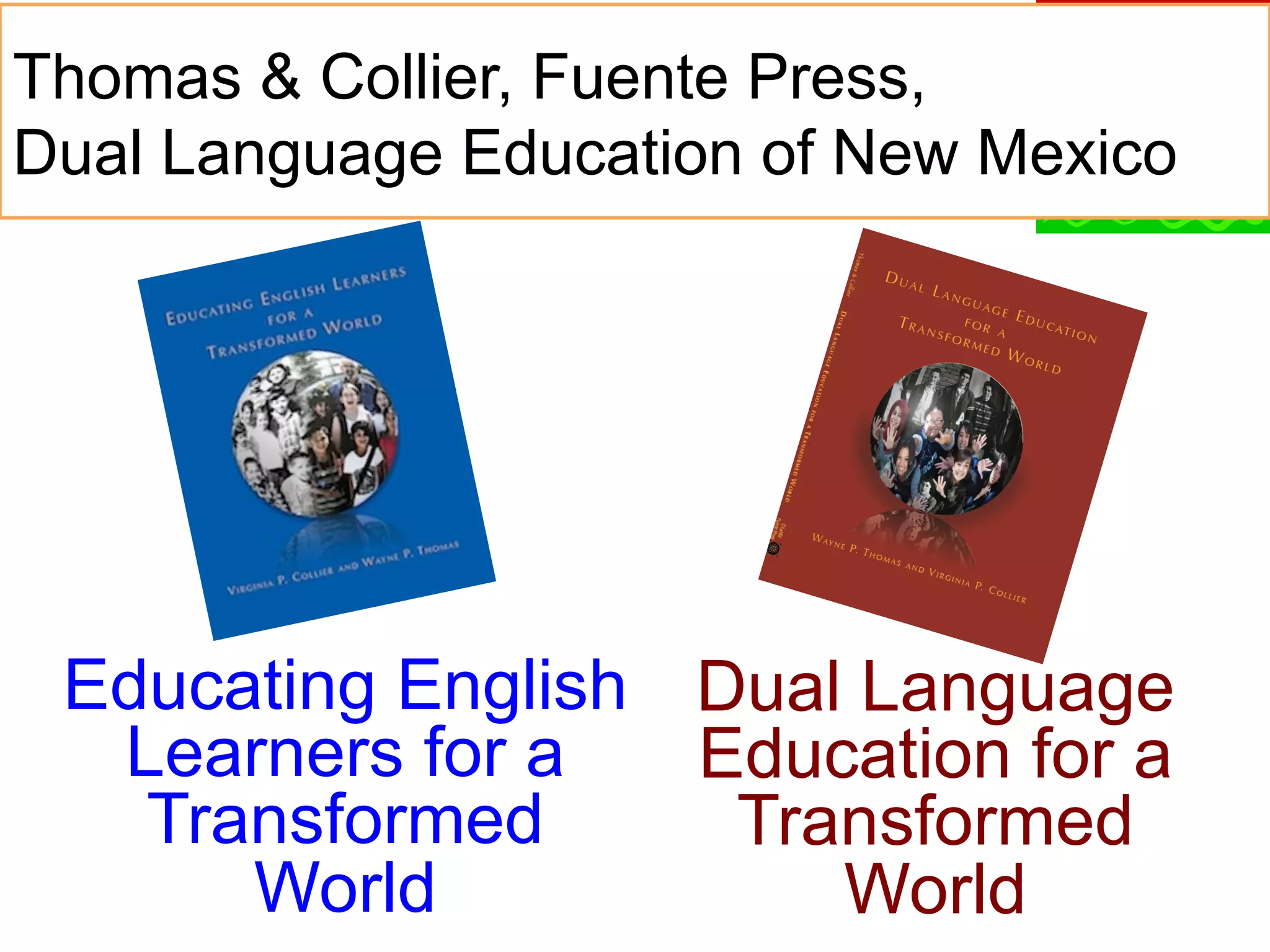 Thomas & Collier, Fuente Press,
Dual Language Education of New Mexico

Educating English Dual Language
Learners for a
Education for a
Transformed
Transformed
World
World

 
