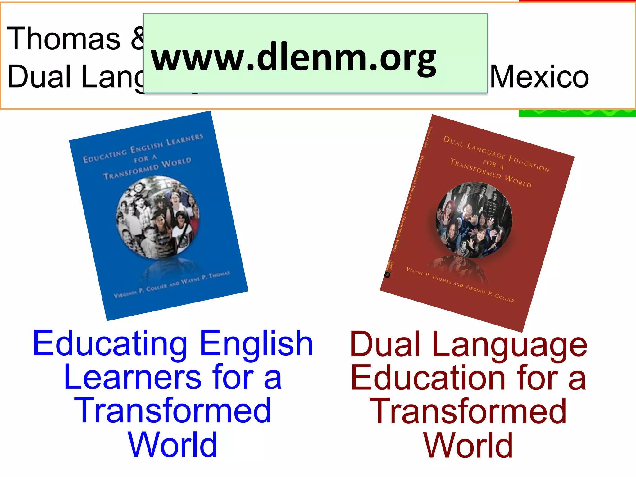 Thomas & Collier, Fuente Press,
www.dlenm.org	
   Mexico
Dual Language Education of New

Educating English Dual Language
Learners for a
Education for a
Transformed
Transformed
World
World

 