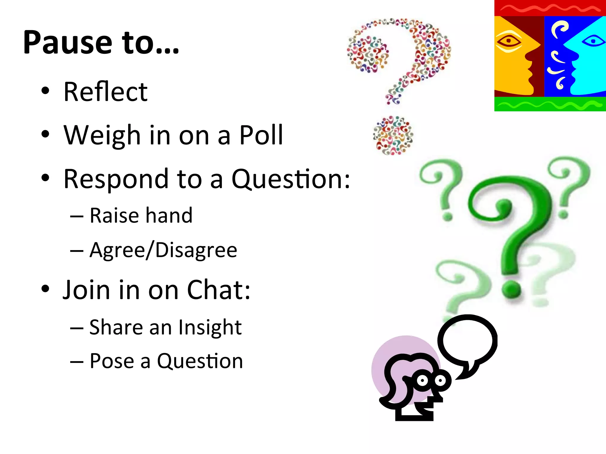 Pause	
  to…	
  
•  Reﬂect	
  
•  Weigh	
  in	
  on	
  a	
  Poll	
  
•  Respond	
  to	
  a	
  QuesQon:	
  
–  Raise	
  hand	
  
–  Agree/Disagree	
  

•  Join	
  in	
  on	
  Chat:	
  
–  Share	
  an	
  Insight	
  
–  Pose	
  a	
  QuesQon	
  	
  

	
  

 