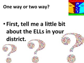 One	
  way	
  or	
  two	
  way?	
  

• First,	
  tell	
  me	
  a	
  liWle	
  bit	
  
about	
  the	
  ELLs	
  in	
  your	
  
district.	
  

 
