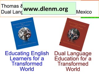 Thomas & Collier, Fuente Press,
www.dlenm.org	
   Mexico
Dual Language Education of New

Educating English Dual Language
Learners for a
Education for a
Transformed
Transformed
World
World

 