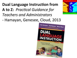 Dual	
  Language	
  Instruc9on	
  from	
  	
  	
  	
  	
  
A	
  to	
  Z:	
  	
  Prac9cal	
  Guidance	
  for	
  
Teachers	
  and	
  Administrators	
  	
  	
  	
  	
  	
  	
  	
  	
  	
  
-­‐	
  Hamayan,	
  Genesee,	
  Cloud,	
  2013	
  

 