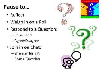 Pause	
  to…	
  
•  Reﬂect	
  
•  Weigh	
  in	
  on	
  a	
  Poll	
  
•  Respond	
  to	
  a	
  QuesQon:	
  
–  Raise	
  hand	
  
–  Agree/Disagree	
  

•  Join	
  in	
  on	
  Chat:	
  
–  Share	
  an	
  Insight	
  
–  Pose	
  a	
  QuesQon	
  	
  

	
  

 