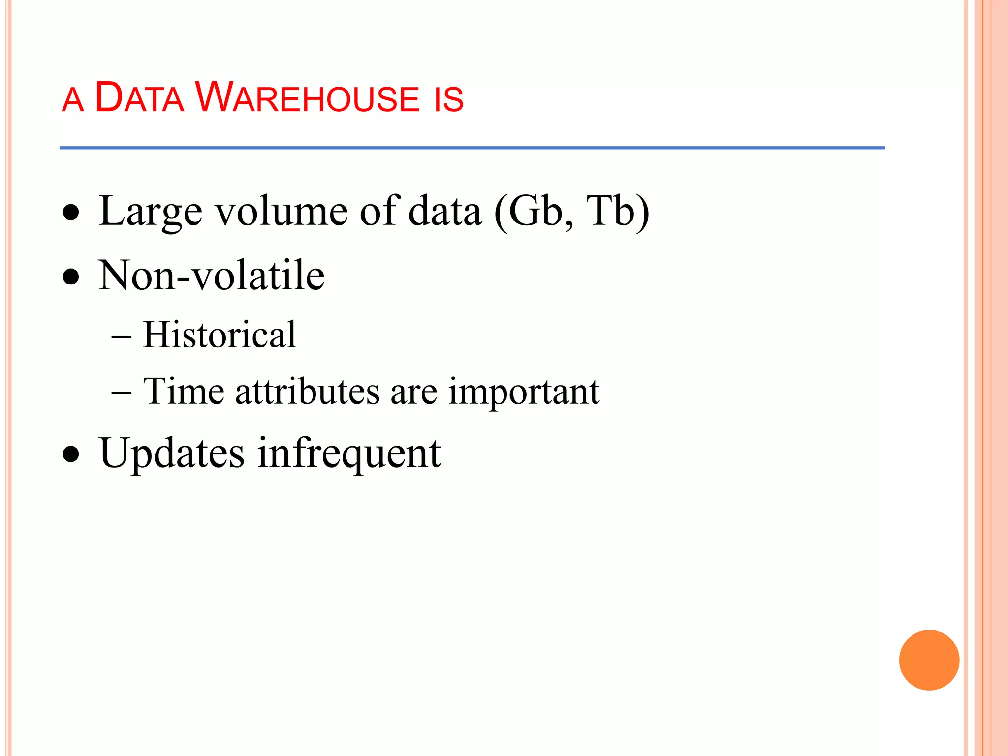 A DATA WAREHOUSE IS
Large volume of data (Gb, Tb)
Non-volatile
Historical
Time attributes are important
Updates infrequent
 