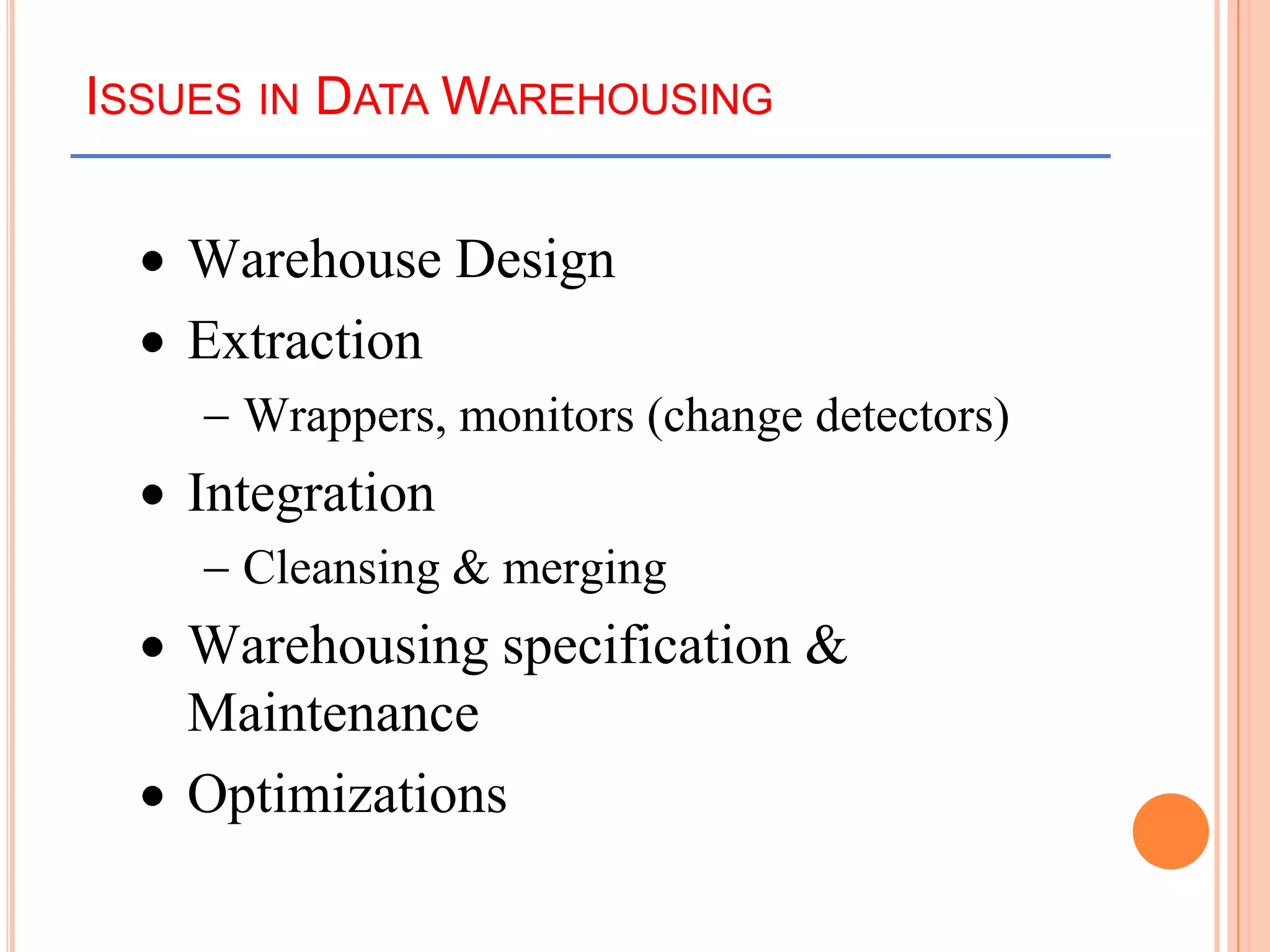 ISSUES IN DATA WAREHOUSING
Warehouse Design
Extraction
Wrappers, monitors (change detectors)
Integration
Cleansing & merging
Warehousing specification &
Maintenance
Optimizations
 