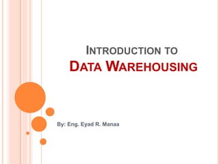 INTRODUCTION TO
DATA WAREHOUSING
By: Eng. Eyad R. Manaa
 