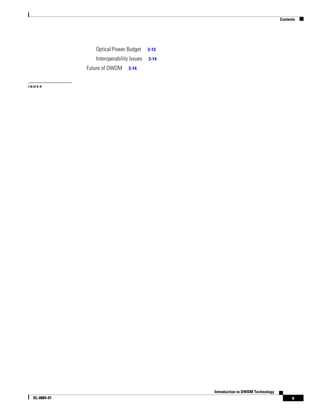 Contents




                 Optical Power Budget      3-13

                 Interoperability Issues   3-14

              Future of DWDM     3-14


INDEX




                                                  Introduction to DWDM Technology
 OL-0884-01                                                                               v
 