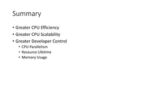 Summary
• Greater CPU Efficiency
• Greater CPU Scalability
• Greater Developer Control
• CPU Parallelism
• Resource Lifetime
• Memory Usage
 