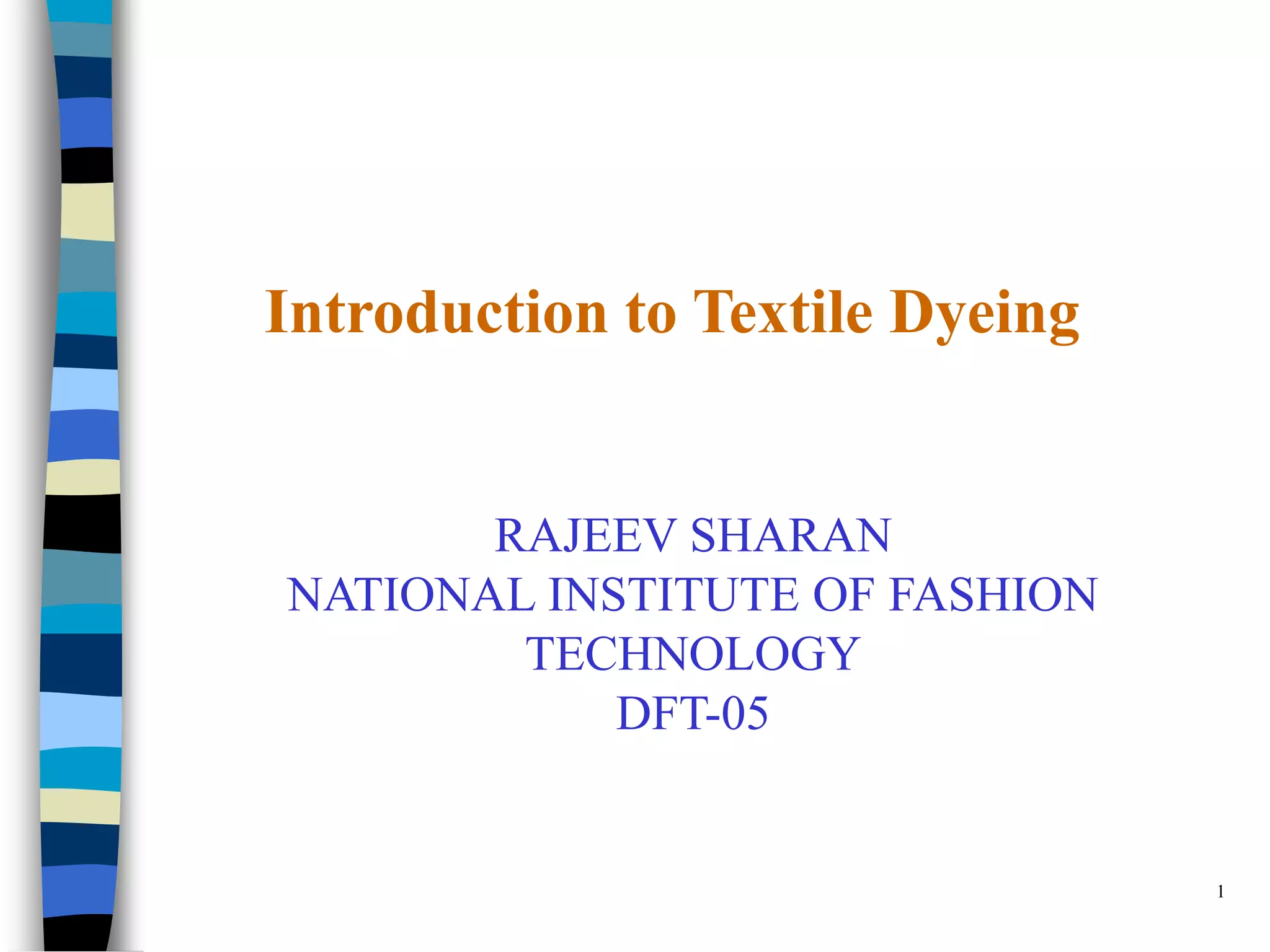 Introduction to Textile Dyeing


       RAJEEV SHARAN
NATIONAL INSTITUTE OF FASHION
        TECHNOLOGY
            DFT-05


                                 1
 