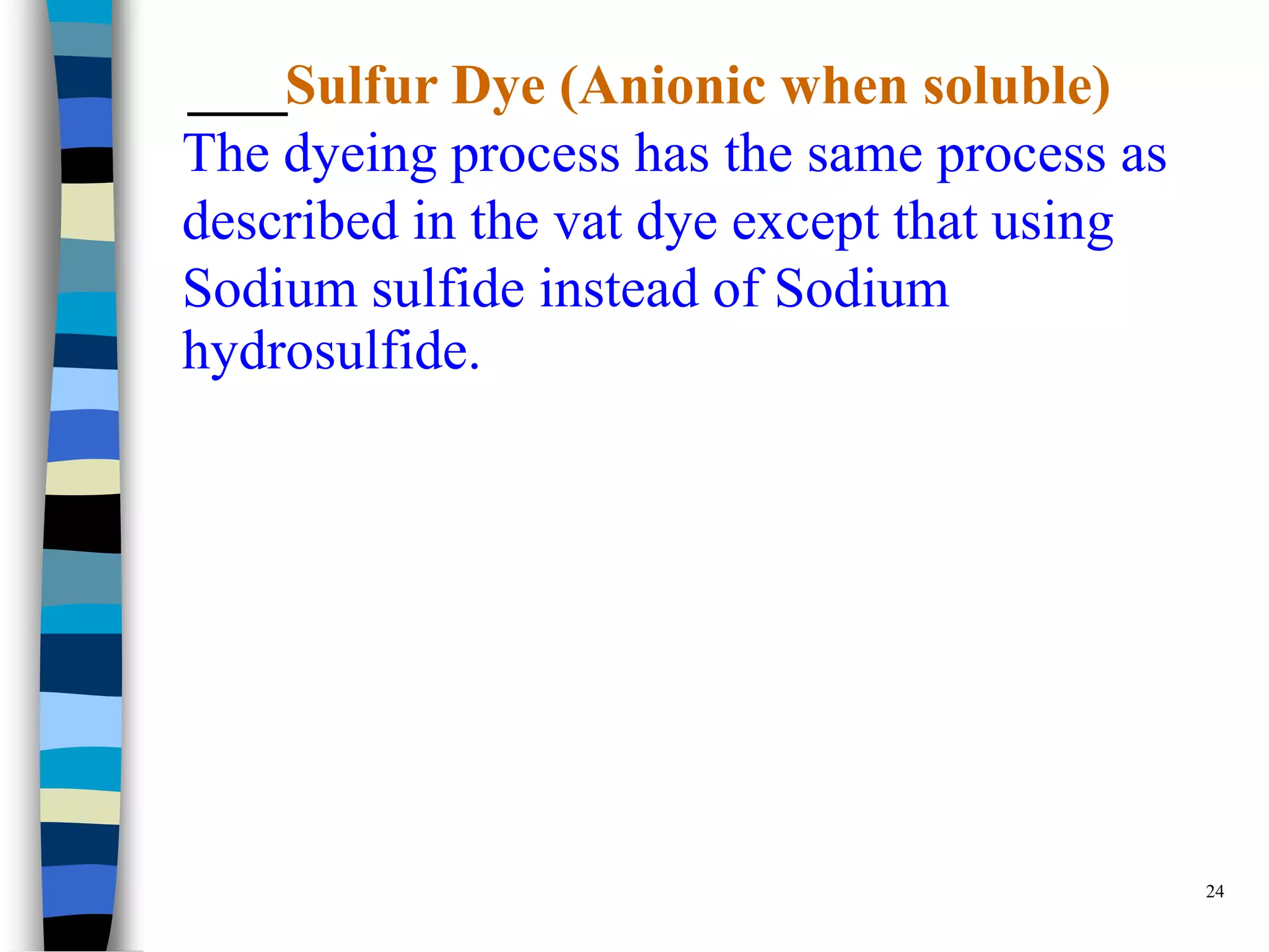 Sulfur Dye (Anionic when soluble)
The dyeing process has the same process as
described in the vat dye except that using
Sodium sulfide instead of Sodium
hydrosulfide.




                                             24
 