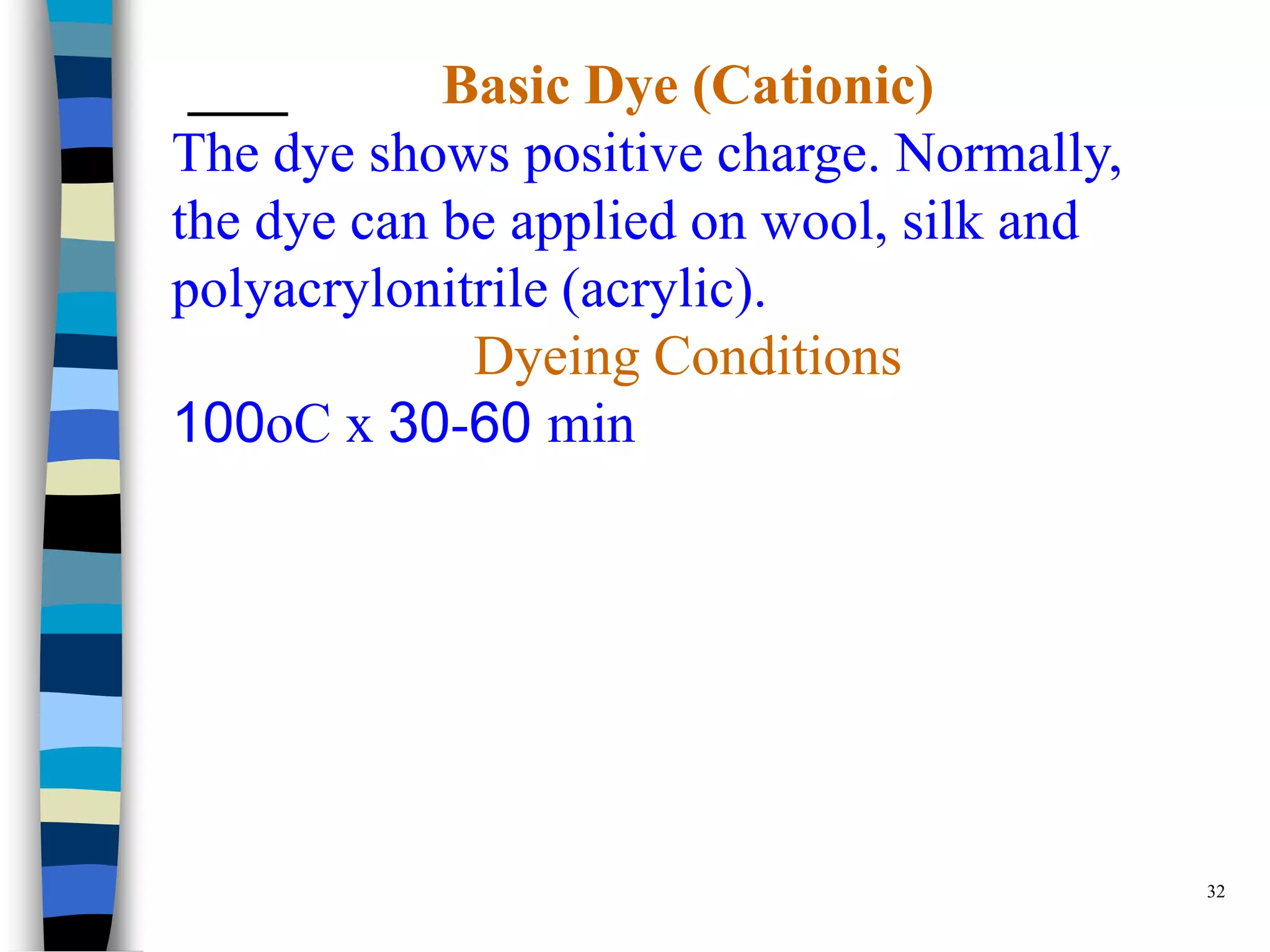 Basic Dye (Cationic)
The dye shows positive charge. Normally,
the dye can be applied on wool, silk and
polyacrylonitrile (acrylic).
             Dyeing Conditions
100oC x 30-60 min




                                           32
 