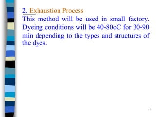 2. Exhaustion Process
This method will be used in small factory.
Dyeing conditions will be 40-80oC for 30-90
min depending to the types and structures of
the dyes.




                                           17
 