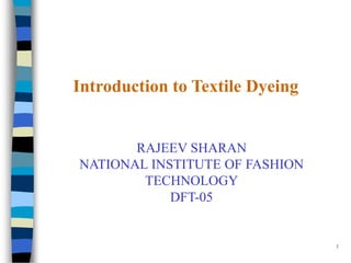 Introduction to Textile Dyeing


       RAJEEV SHARAN
NATIONAL INSTITUTE OF FASHION
        TECHNOLOGY
            DFT-05


                                 1
 