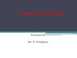Introduction Of Dyes 
Presented By 
Mr. N. P.badgujar 
 