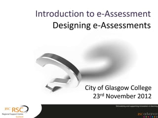 Introduction to e-Assessment
     Designing e-Assessments




            City of Glasgow College
               23rd November 2012
 