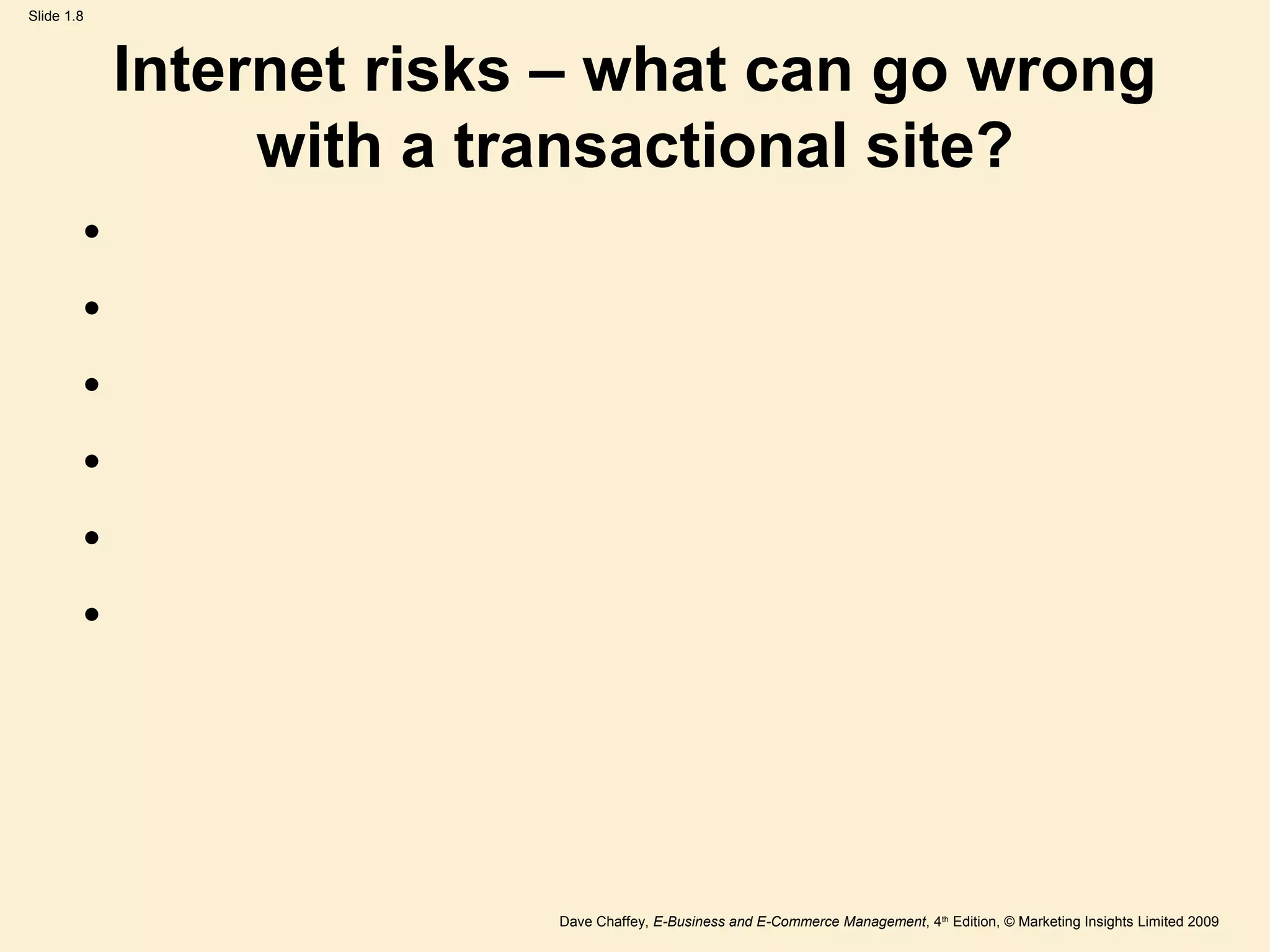 Dave Chaffey, E-Business and E-Commerce Management, 4th
Edition, © Marketing Insights Limited 2009
Slide 1.8
Internet risks – what can go wrong
with a transactional site?
•
•
•
•
•
•
 