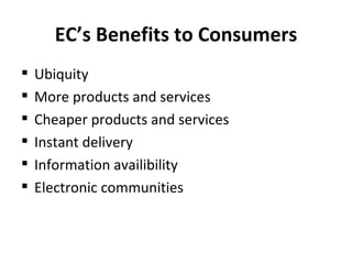 EC’s Benefits to Consumers Ubiquity More products and services Cheaper products and services Instant delivery Information availibility Electronic communities 