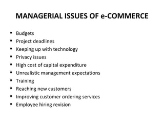 MANAGERIAL ISSUES OF e-COMMERCE Budgets Project deadlines Keeping up with technology Privacy issues High cost of capital expenditure Unrealistic management expectations Training Reaching new customers Improving customer ordering services Employee hiring revision 