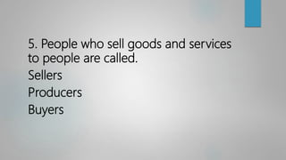 5. People who sell goods and services
to people are called.
Sellers
Producers
Buyers
 