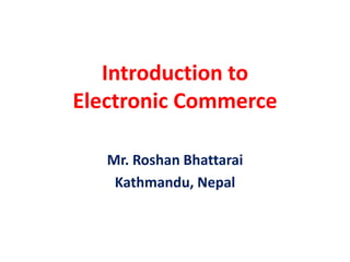 Introduction to
Electronic Commerce
Mr. Roshan Bhattarai
Kathmandu, Nepal
 