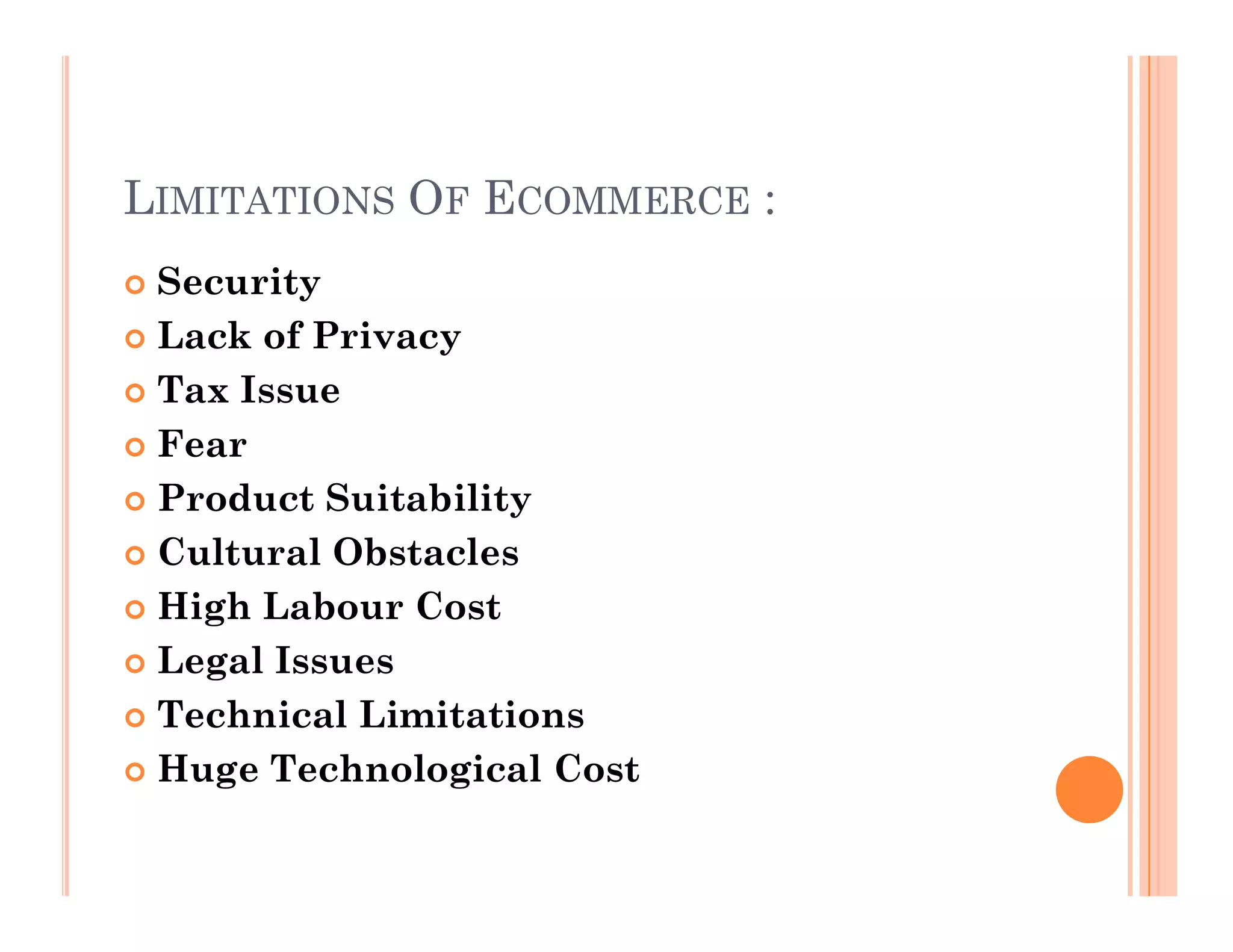 LIMITATIONS OF ECOMMERCE :
 Security
 Lack of Privacy
 Tax Issue
 Fear
Product Suitability
 Product Suitability
 Cultural Obstacles
 High Labour Cost
 Legal Issues
 Technical Limitations
 Huge Technological Cost
 