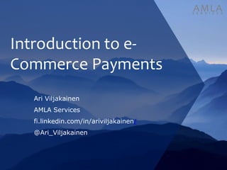 AMLAS E R V I C E S
Introduction to e-
Commerce Payments
Ari Viljakainen
AMLA Services
fi.linkedin.com/in/ariviljakainen/
@Ari_Viljakainen
AMLAS E R V I C E S
 