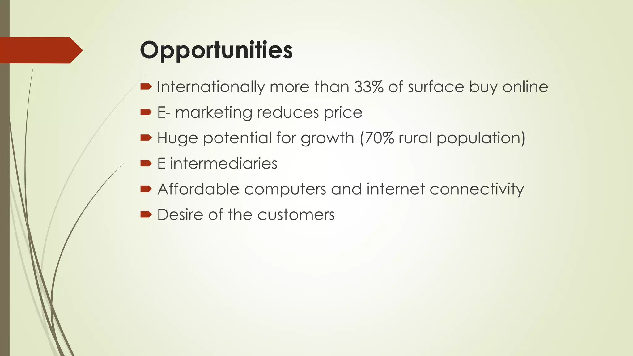 Opportunities
 Internationally more than 33% of surface buy online
 E- marketing reduces price
 Huge potential for growth (70% rural population)
 E intermediaries
 Affordable computers and internet connectivity
 Desire of the customers
 