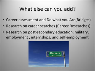 What else can you add? Career assessment and Do what you Are(Bridges) Research on career searches (Career Researches) Research on post-secondary education, military, employment , internships, and self-employment 