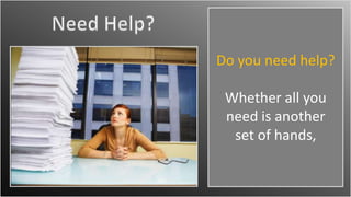 Need Help? Do you need help?  Whether all you need is another set of hands, 