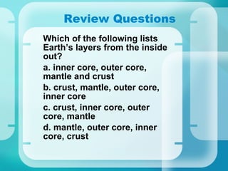 Review Questions Which of the following lists Earth’s layers from the inside out? a. inner core, outer core, mantle and crust b. crust, mantle, outer core, inner core c. crust, inner core, outer core, mantle d. mantle, outer core, inner core, crust 