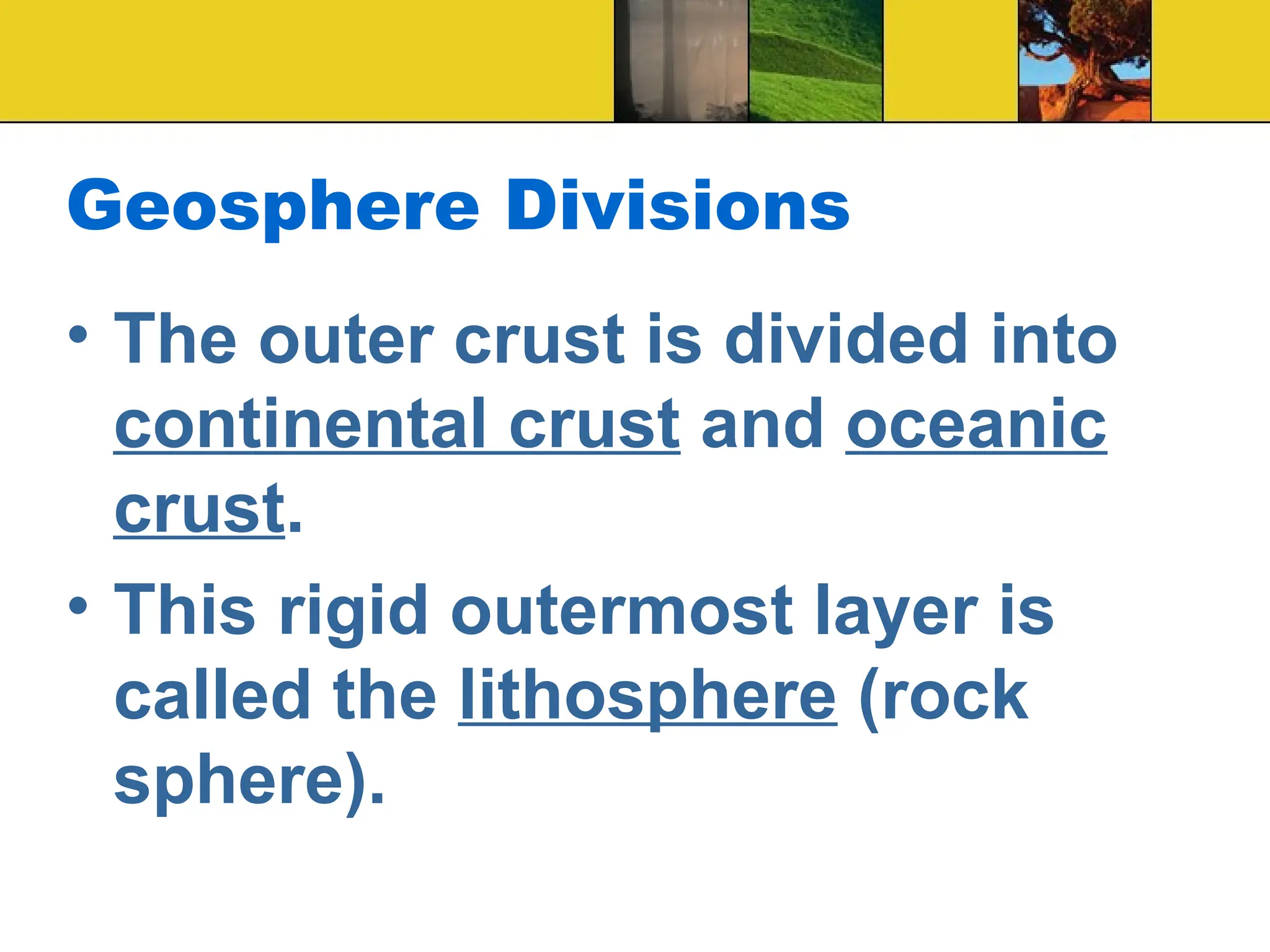 Geosphere Divisions
• The outer crust is divided into
continental crust and oceanic
crust.
• This rigid outermost layer is
called the lithosphere (rock
sphere).
 