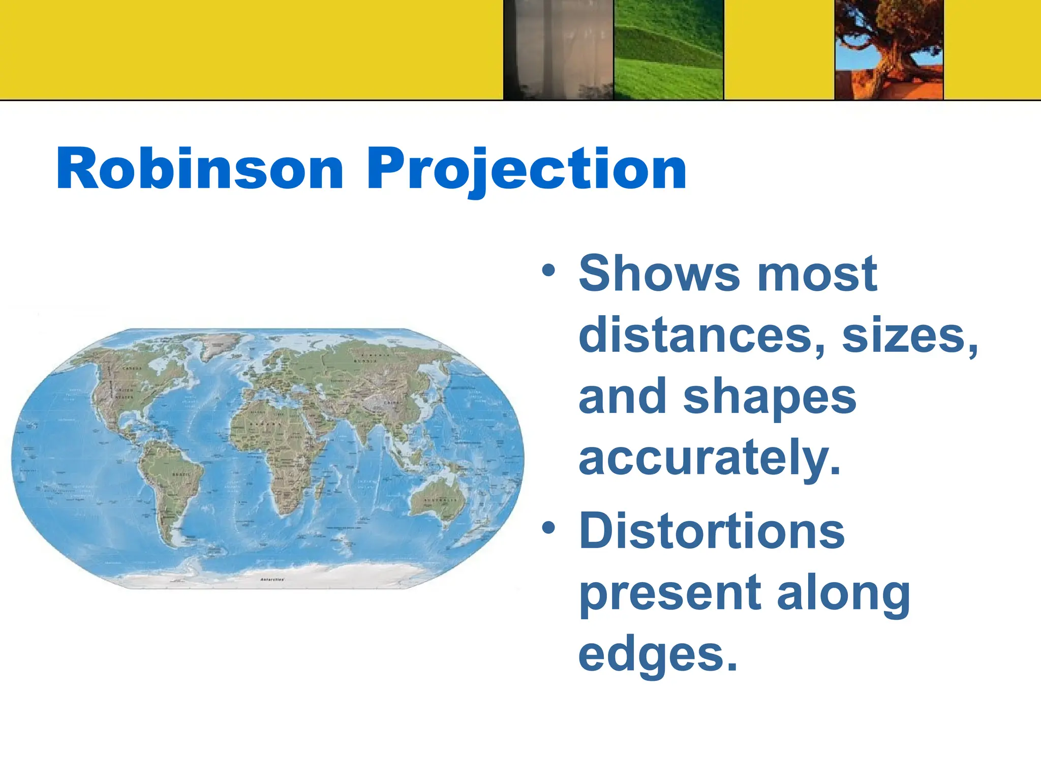 Robinson Projection
• Shows most
distances, sizes,
and shapes
accurately.
• Distortions
present along
edges.
 